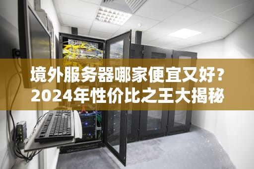 境外服务器哪家便宜又好？2024年性价比之王大揭秘！