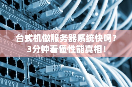 台式机做服务器系统快吗？3分钟看懂性能真相！