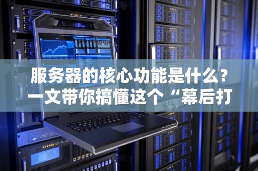 服务器的核心功能是什么？一文带你搞懂这个“幕后打工人”的硬核技能！