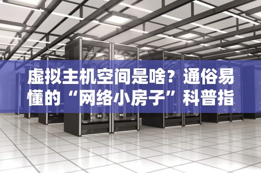 虚拟主机空间是啥？通俗易懂的“网络小房子”科普指南！