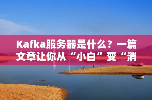 Kafka服务器是什么？一篇文章让你从“小白”变“消息队列老司机”
