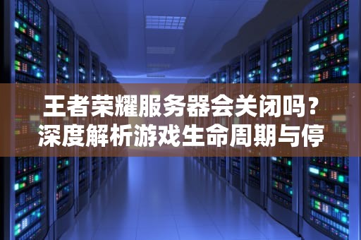 王者荣耀服务器会关闭吗？深度解析游戏生命周期与停服征兆