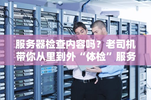 服务器检查内容吗？老司机带你从里到外“体检”服务器！
