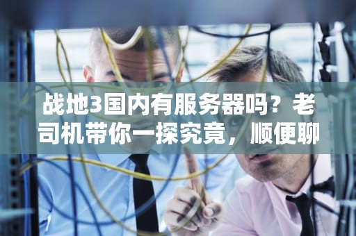 战地3国内有服务器吗？老司机带你一探究竟，顺便聊聊那些年翻车的“土豆服务器”