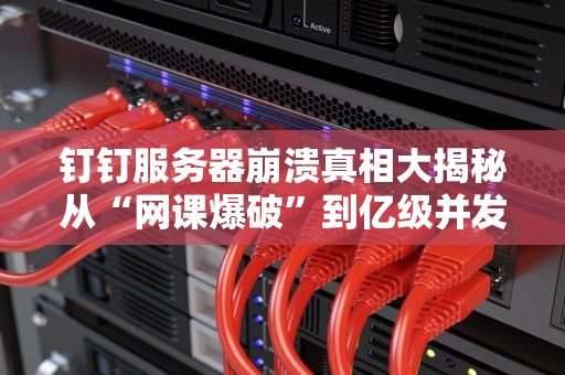 钉钉服务器崩溃真相大揭秘从“网课爆破”到亿级并发的技术修罗场