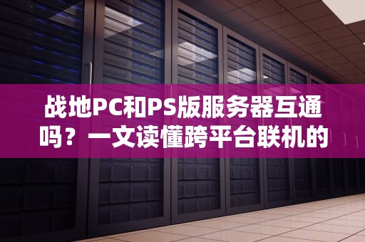 战地PC和PS版服务器互通吗？一文读懂跨平台联机的那些事儿！