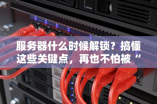 服务器什么时候解锁？搞懂这些关键点，再也不怕被“关小黑屋”！