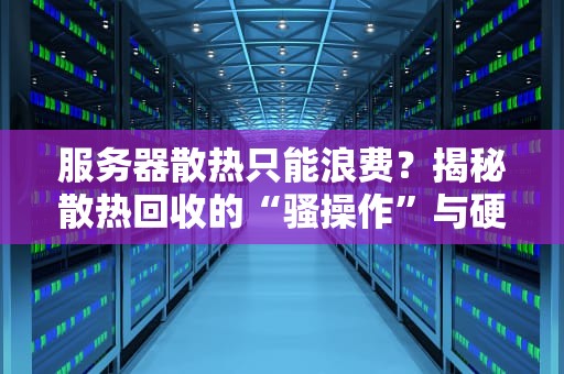 服务器散热只能浪费？揭秘散热回收的“骚操作”与硬核科技！