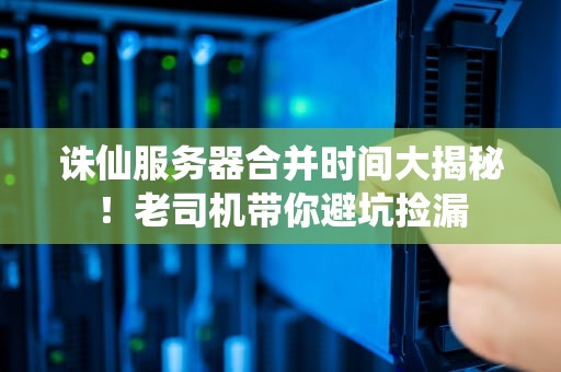 诛仙服务器合并时间大揭秘！老司机带你避坑捡漏