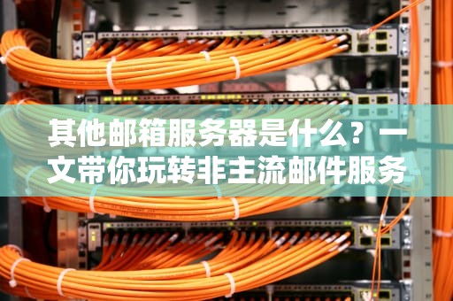其他邮箱服务器是什么？一文带你玩转非主流邮件服务商！