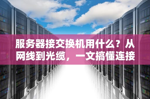 服务器接交换机用什么？从网线到光缆，一文搞懂连接方案！