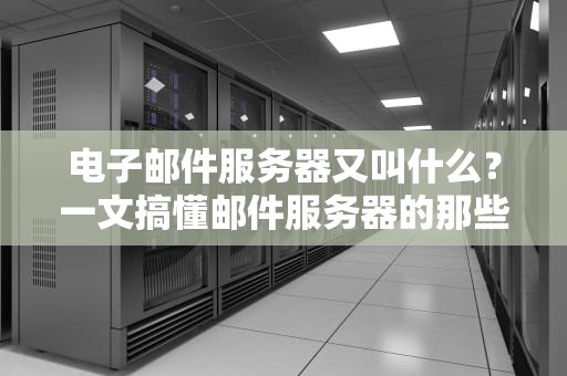 电子邮件服务器又叫什么？一文搞懂邮件服务器的那些“江湖绰号”