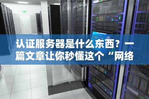认证服务器是什么东西？一篇文章让你秒懂这个“网络门神”