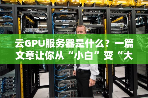 云GPU服务器是什么？一篇文章让你从“小白”变“大神”（附超值选购攻略）