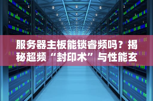 服务器主板能锁睿频吗？揭秘超频“封印术”与性能玄学！