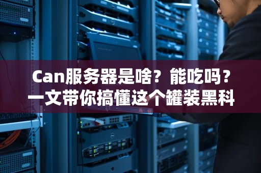 Can服务器是啥？能吃吗？一文带你搞懂这个罐装黑科技！