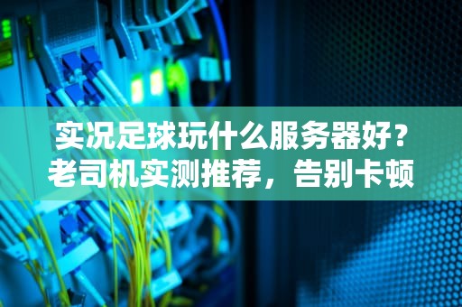 实况足球玩什么服务器好？老司机实测推荐，告别卡顿掉线！