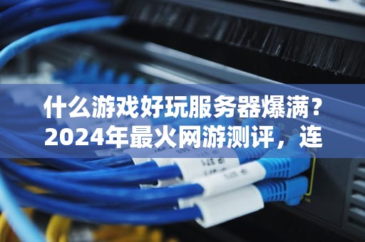 什么游戏好玩服务器爆满？2024年最火网游测评，连挤进去都是技术活！