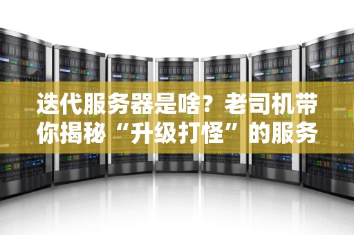 迭代服务器是啥？老司机带你揭秘“升级打怪”的服务器进化论！