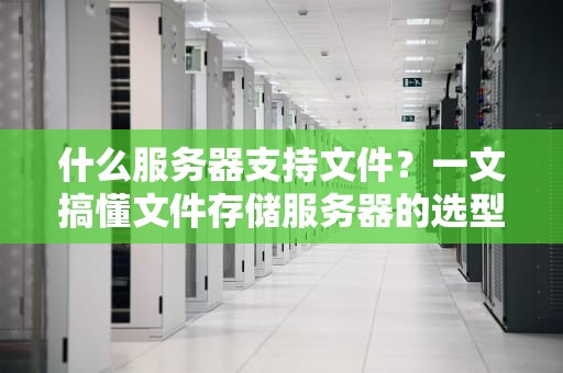 什么服务器支持文件？一文搞懂文件存储服务器的选型秘籍！