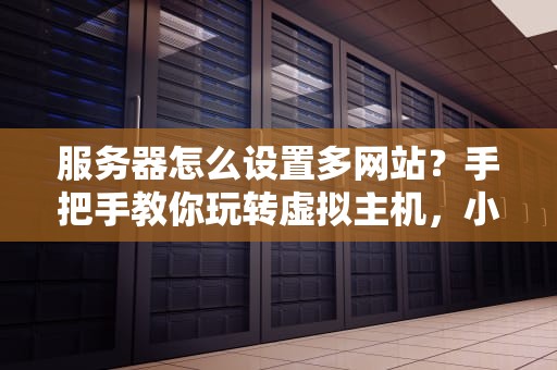 服务器怎么设置多网站？手把手教你玩转虚拟主机，小白也能变大神！