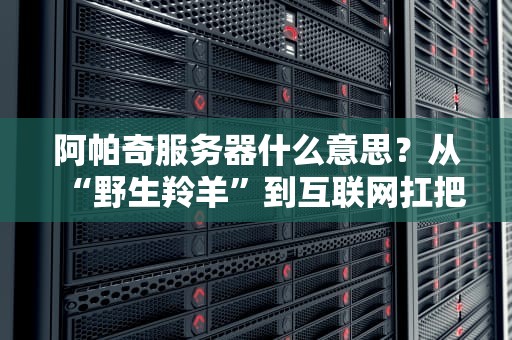 阿帕奇服务器什么意思？从“野生羚羊”到互联网扛把子的逆袭之路！