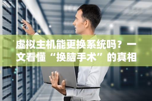 虚拟主机能更换系统吗？一文看懂“换脑手术”的真相！