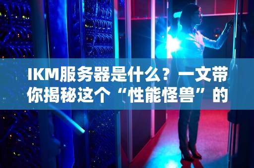 IKM服务器是什么？一文带你揭秘这个“性能怪兽”的硬核实力！