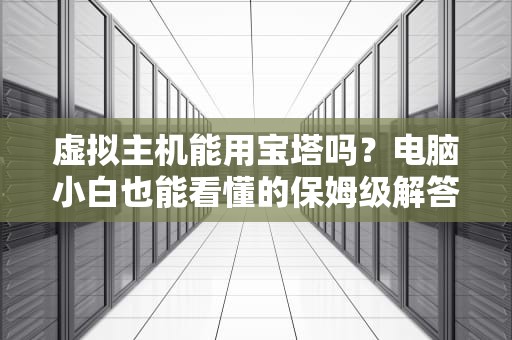 虚拟主机能用宝塔吗？电脑小白也能看懂的保姆级解答！