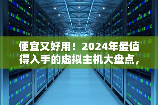 便宜又好用！2024年最值得入手的虚拟主机大盘点，小白也能秒懂！