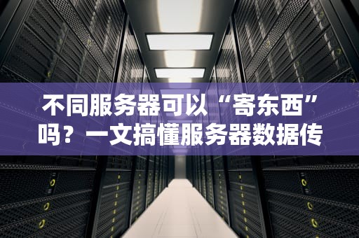 不同服务器可以“寄东西”吗？一文搞懂服务器数据传输的骚操作！