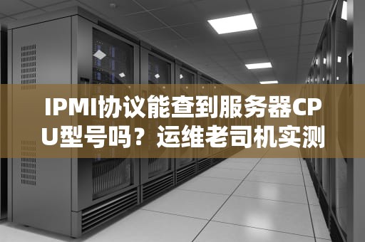 IPMI协议能查到服务器CPU型号吗？运维老司机实测结果笑中带泪！