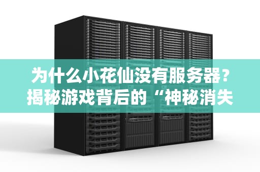 为什么小花仙没有服务器？揭秘游戏背后的“神秘消失”真相！