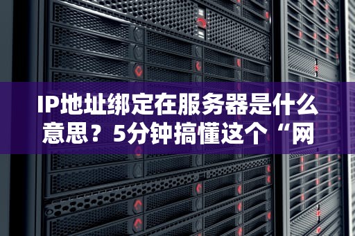 IP地址绑定在服务器是什么意思？5分钟搞懂这个“网络身份证”的妙用！