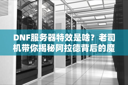 DNF服务器特效是啥？老司机带你揭秘阿拉德背后的魔法引擎！