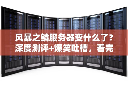 风暴之鳞服务器变什么了？深度测评+爆笑吐槽，看完秒懂！