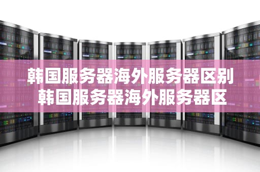 韩国服务器海外服务器区别 韩国服务器海外服务器区别大吗