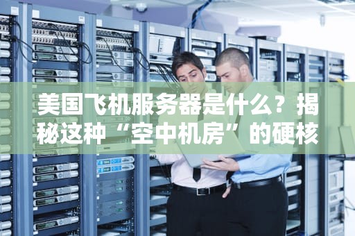 美国飞机服务器是什么？揭秘这种“空中机房”的硬核实力！