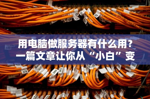 用电脑做服务器有什么用？一篇文章让你从“小白”变“大神”