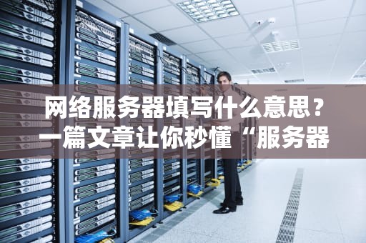 网络服务器填写什么意思？一篇文章让你秒懂“服务器”那些事儿！