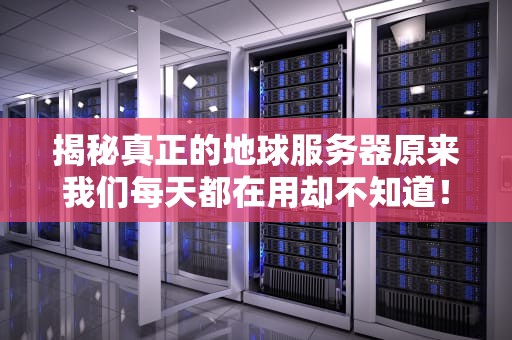 揭秘真正的地球服务器原来我们每天都在用却不知道！