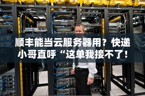 顺丰能当云服务器用？快递小哥直呼“这单我接不了！”