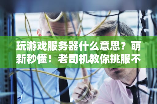 玩游戏服务器什么意思？萌新秒懂！老司机教你挑服不翻车！