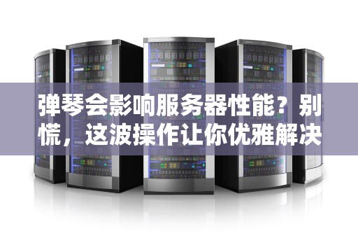 弹琴会影响服务器性能？别慌，这波操作让你优雅解决！