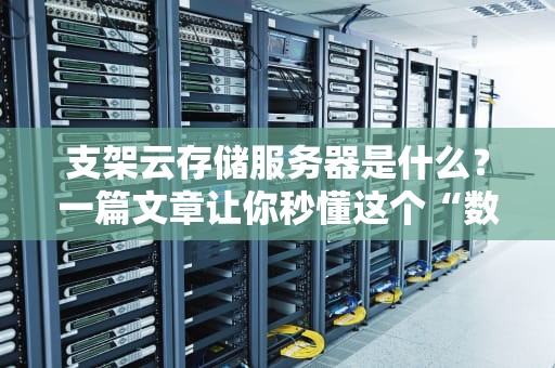支架云存储服务器是什么？一篇文章让你秒懂这个“数据货架”的妙用！