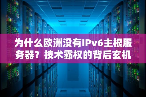 为什么欧洲没有IPv6主根服务器？技术霸权的背后玄机