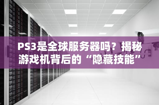 PS3是全球服务器吗？揭秘游戏机背后的“隐藏技能”