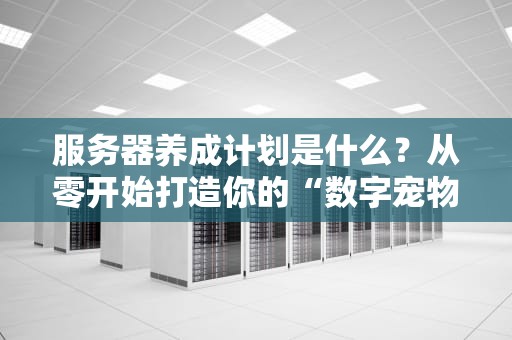 服务器养成计划是什么？从零开始打造你的“数字宠物”指南
