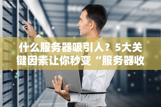 什么服务器吸引人？5大关键因素让你秒变“服务器收割机”！