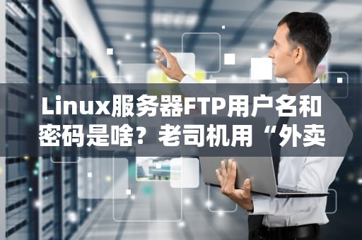 Linux服务器FTP用户名和密码是啥？老司机用“外卖”给你讲明白！